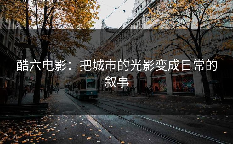 酷六电影：把城市的光影变成日常的叙事