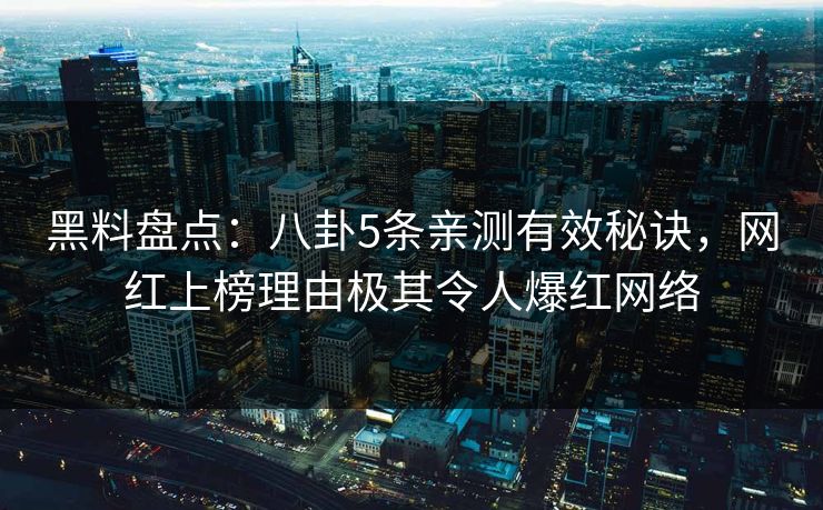 黑料盘点：八卦5条亲测有效秘诀，网红上榜理由极其令人爆红网络