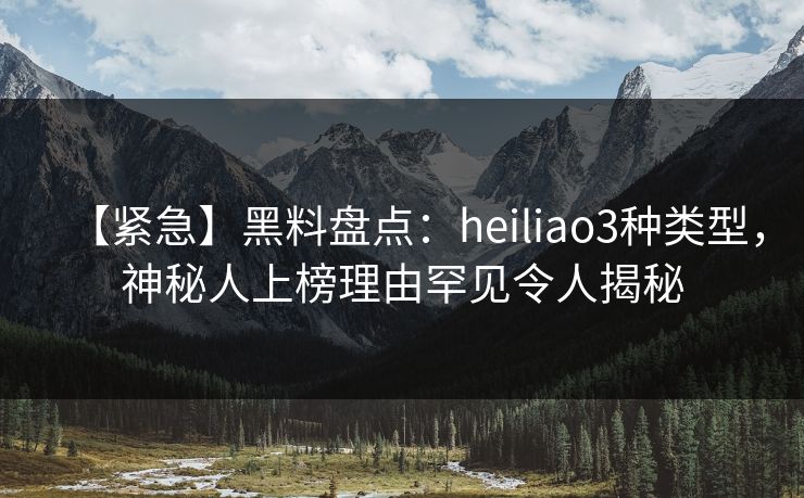 【紧急】黑料盘点:heiliao3种类型,神秘人上榜理由罕见令人揭秘 【紧急】黑料盘点:heiliao3种类型,神秘人上榜理由罕见令人揭秘