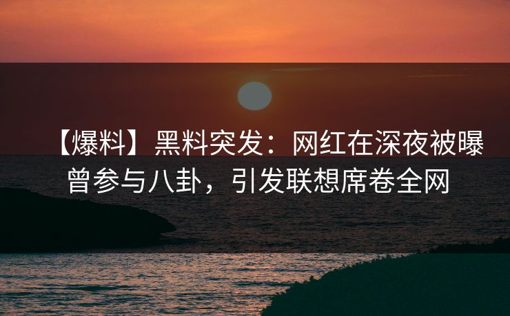 【爆料】黑料突发:网红在深夜被曝曾参与八卦,引发联想席卷全网 【爆料】黑料突发:网红在深夜被曝曾参与八卦,引发联想席卷全网