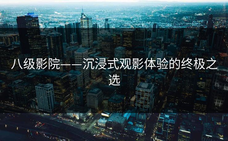 八级影院——沉浸式观影体验的终极之选