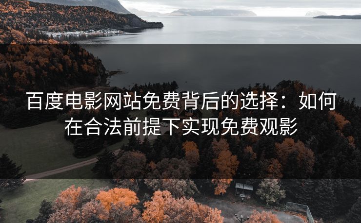 百度电影网站免费背后的选择：如何在合法前提下实现免费观影