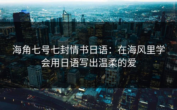 海角七号七封情书日语：在海风里学会用日语写出温柔的爱