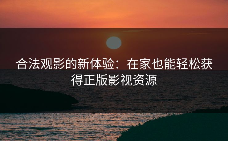 合法观影的新体验：在家也能轻松获得正版影视资源