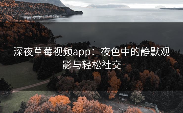 深夜草莓视频app：夜色中的静默观影与轻松社交