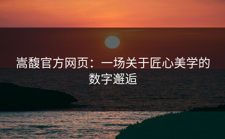 嵩馥官方网页：一场关于匠心美学的数字邂逅