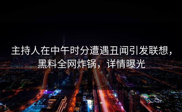 主持人在中午时分遭遇丑闻引发联想，黑料全网炸锅，详情曝光