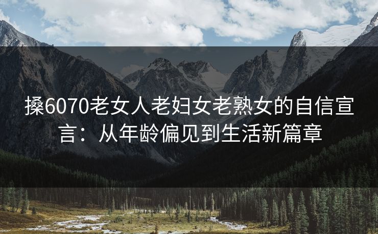 搡6070老女人老妇女老熟女的自信宣言：从年龄偏见到生活新篇章