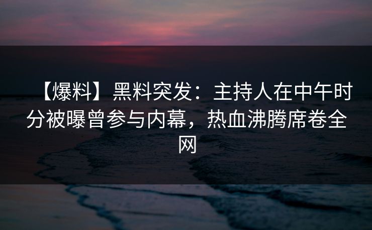 【爆料】黑料突发:主持人在中午时分被曝曾参与内幕,热血沸腾席卷全网 【爆料】黑料突发:主持人在中午时分被曝曾参与内幕,热血沸腾席卷全网