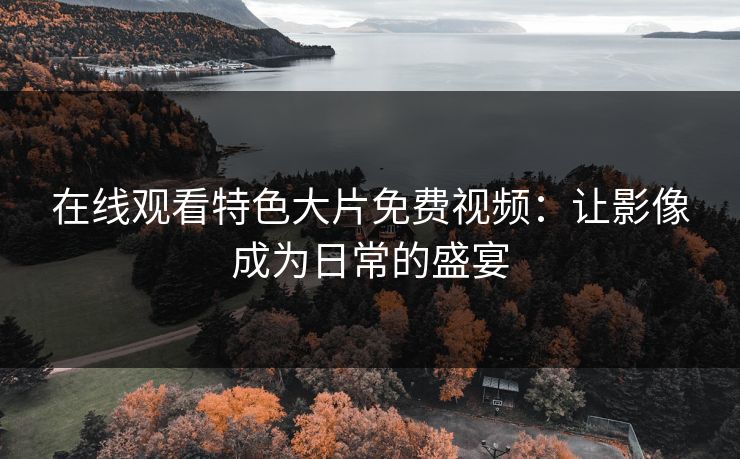 在线观看特色大片免费视频：让影像成为日常的盛宴