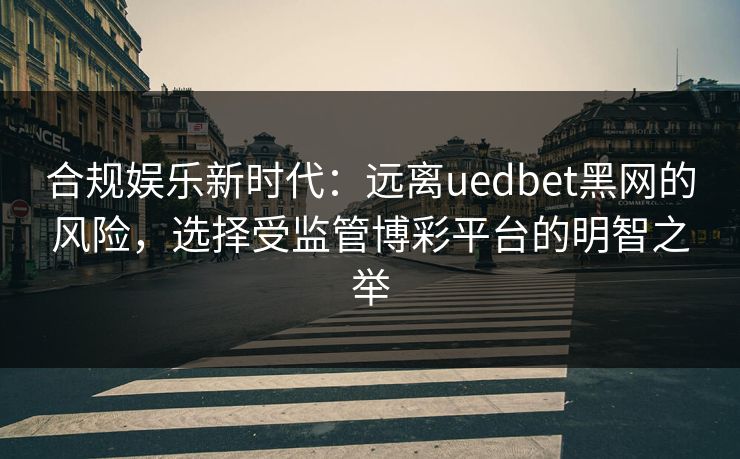 合规娱乐新时代:远离uedbet黑网的风险,选择受监管博彩平台的明智之举 合规娱乐新时代:远离uedbet黑网的风险,选择受监管博彩平台的明智之举