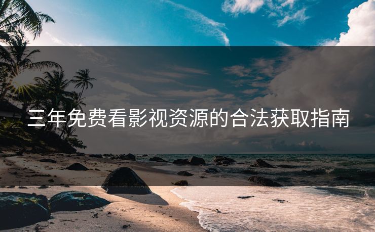 三年免费看影视资源的合法获取指南 三年免费看影视资源的合法获取指南