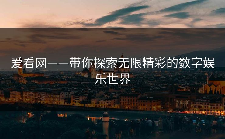 爱看网——带你探索无限精彩的数字娱乐世界