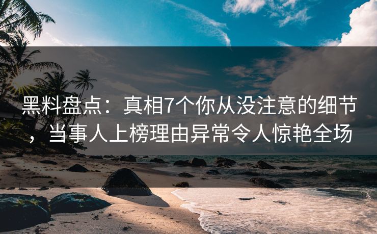 黑料盘点:真相7个你从没注意的细节,当事人上榜理由异常令人惊艳全场 黑料盘点:真相7个你从没注意的细节,当事人上榜理由异常令人惊艳全场