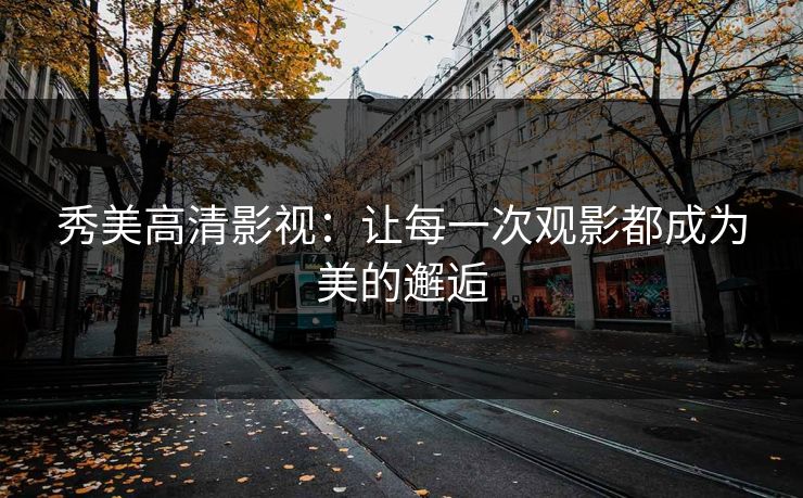 秀美高清影视：让每一次观影都成为美的邂逅