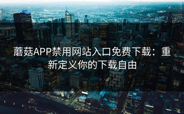 蘑菇APP禁用网站入口免费下载:重新定义你的下载自由 蘑菇APP禁用网站入口免费下载:重新定义你的下载自由