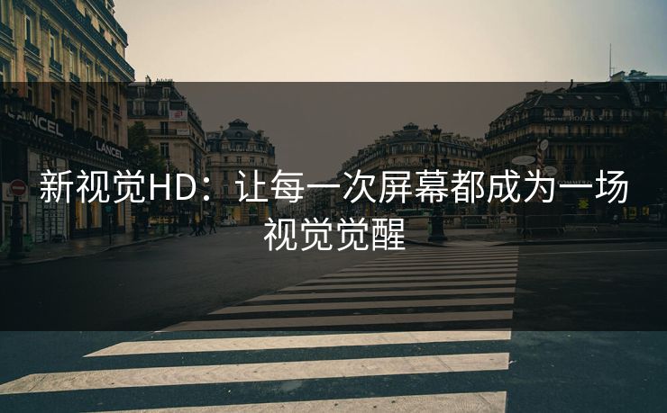 新视觉HD:让每一次屏幕都成为一场视觉觉醒 新视觉HD:让每一次屏幕都成为一场视觉觉醒