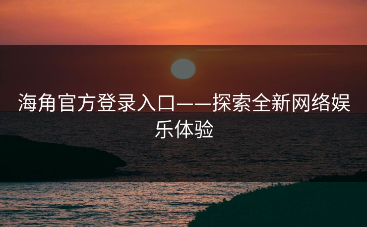 海角官方登录入口——探索全新网络娱乐体验 海角官方登录入口——探索全新网络娱乐体验