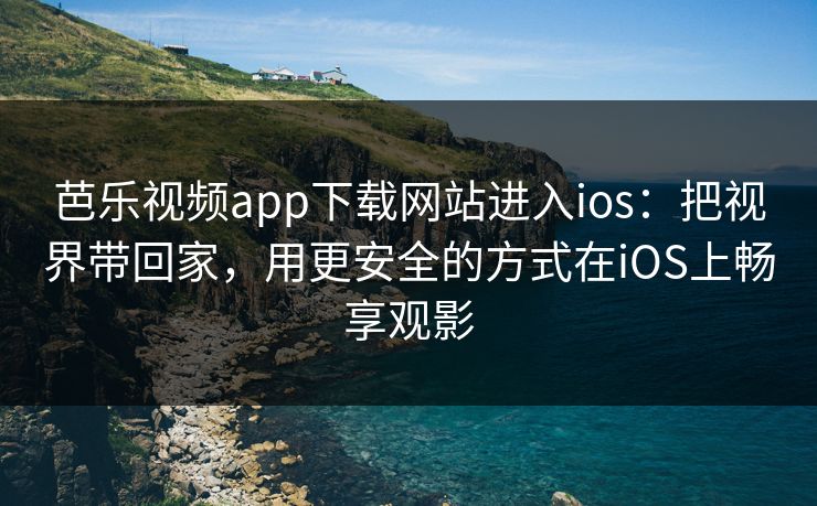 芭乐视频app下载网站进入ios:把视界带回家,用更安全的方式在iOS上畅享观影 芭乐视频app下载网站进入ios:把视界带回家,用更安全的方式在iOS上畅享观影