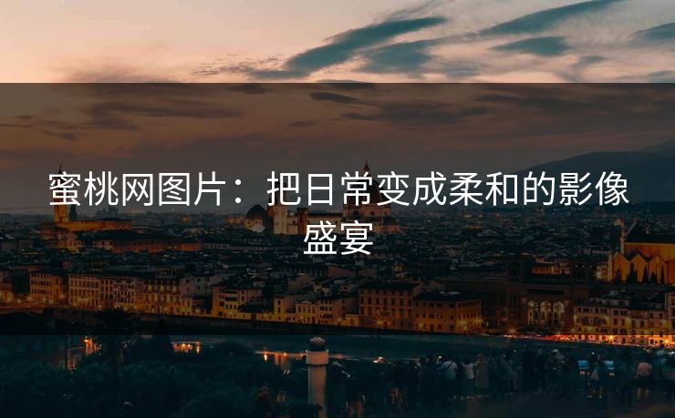蜜桃网图片:把日常变成柔和的影像盛宴 蜜桃网图片:把日常变成柔和的影像盛宴