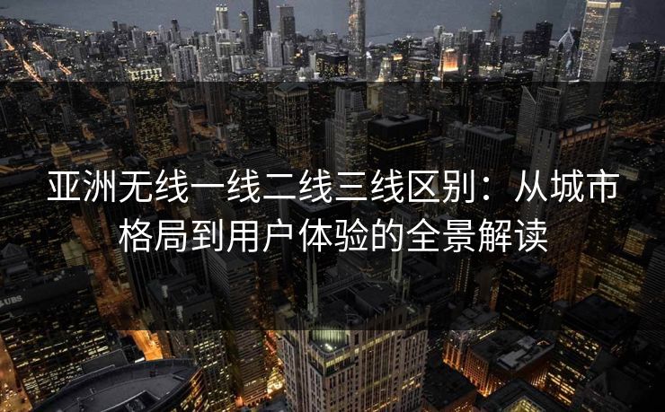 亚洲无线一线二线三线区别：从城市格局到用户体验的全景解读