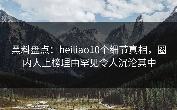 黑料盘点:heiliao10个细节真相,圈内人上榜理由罕见令人沉沦其中 黑料盘点:heiliao10个细节真相,圈内人上榜理由罕见令人沉沦其中