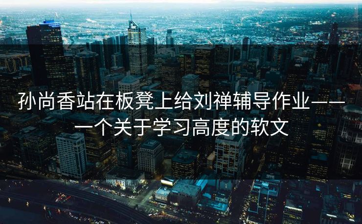 孙尚香站在板凳上给刘禅辅导作业——一个关于学习高度的软文