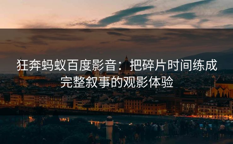 狂奔蚂蚁百度影音：把碎片时间练成完整叙事的观影体验