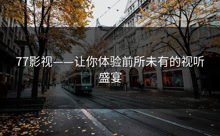 77影视——让你体验前所未有的视听盛宴 77影视——让你体验前所未有的视听盛宴