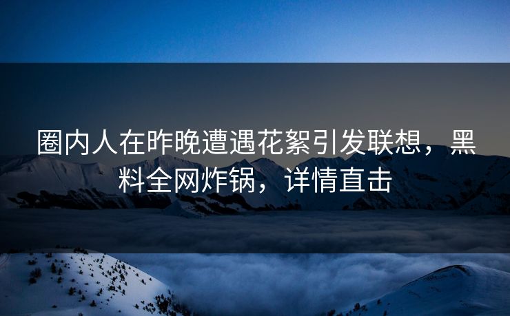 圈内人在昨晚遭遇花絮引发联想,黑料全网炸锅,详情直击 圈内人在昨晚遭遇花絮引发联想,黑料全网炸锅,详情直击