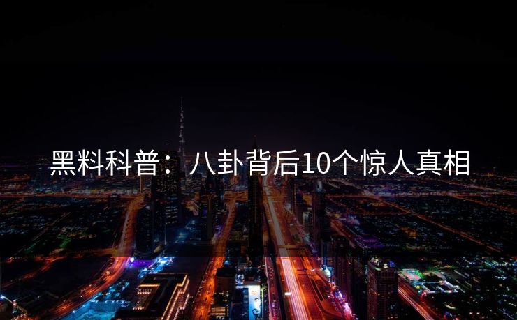 黑料科普:八卦背后10个惊人真相 黑料科普:八卦背后10个惊人真相