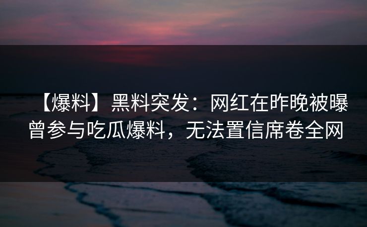 【爆料】黑料突发：网红在昨晚被曝曾参与吃瓜爆料，无法置信席卷全网