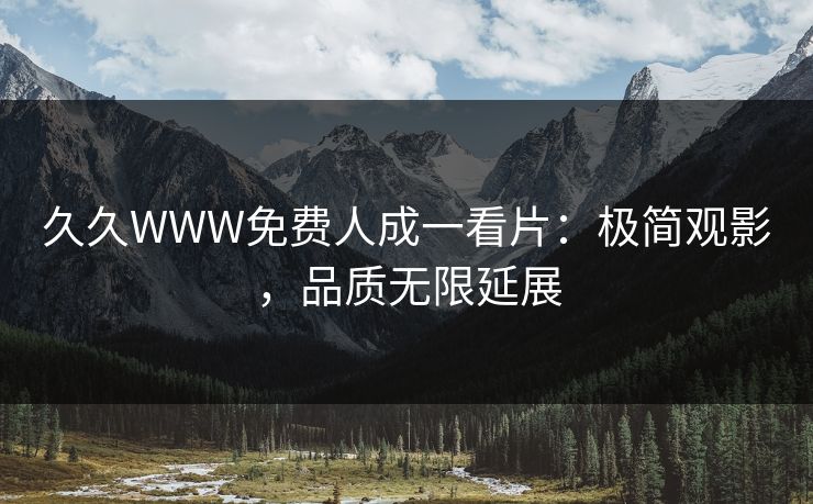 久久WWW免费人成一看片:极简观影,品质无限延展 久久WWW免费人成一看片:极简观影,品质无限延展
