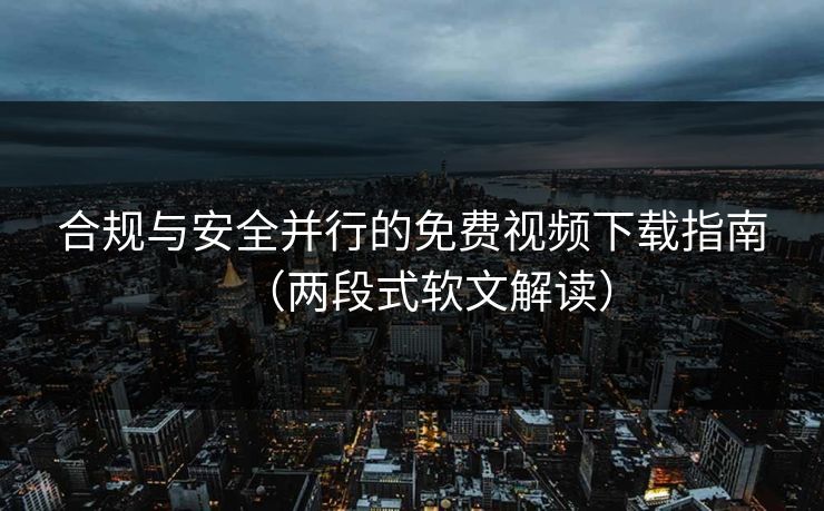合规与安全并行的免费视频下载指南（两段式软文解读）