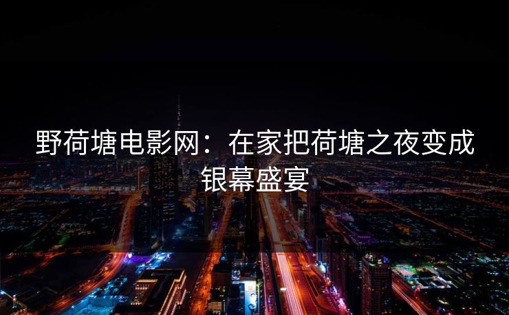 野荷塘电影网：在家把荷塘之夜变成银幕盛宴