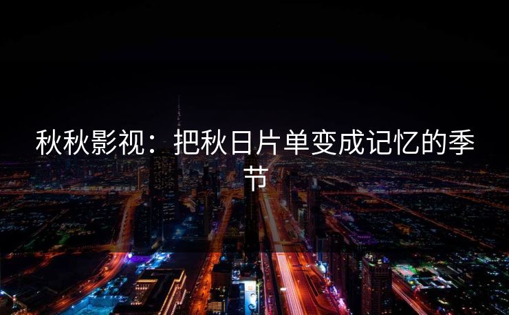 秋秋影视：把秋日片单变成记忆的季节