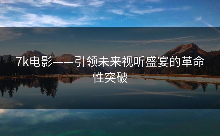 7k电影——引领未来视听盛宴的革命性突破 7k电影——引领未来视听盛宴的革命性突破