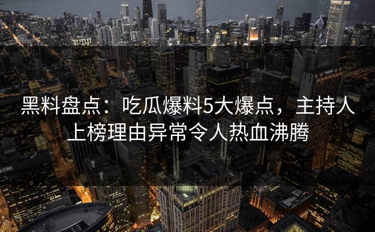 黑料盘点：吃瓜爆料5大爆点，主持人上榜理由异常令人热血沸腾