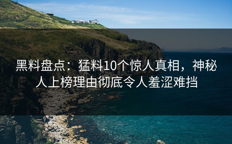 黑料盘点：猛料10个惊人真相，神秘人上榜理由彻底令人羞涩难挡