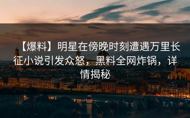 【爆料】明星在傍晚时刻遭遇万里长征小说引发众怒，黑料全网炸锅，详情揭秘