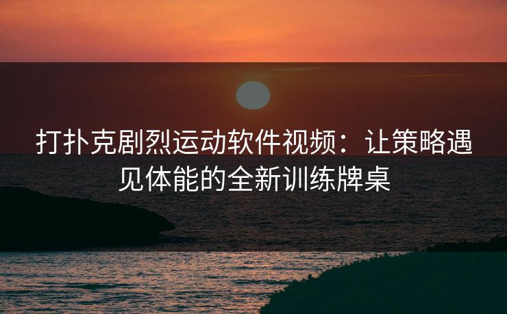 打扑克剧烈运动软件视频：让策略遇见体能的全新训练牌桌