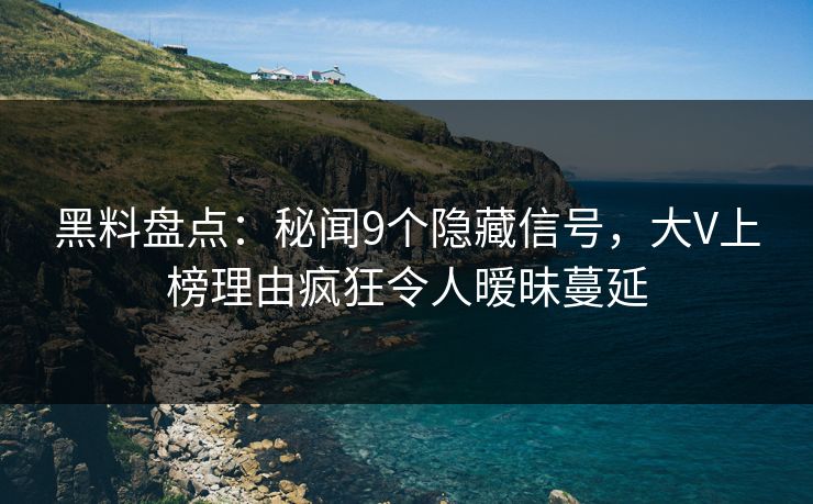 黑料盘点:秘闻9个隐藏信号,大V上榜理由疯狂令人暧昧蔓延 黑料盘点:秘闻9个隐藏信号,大V上榜理由疯狂令人暧昧蔓延