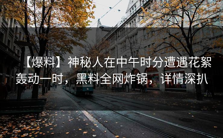 【爆料】神秘人在中午时分遭遇花絮轰动一时，黑料全网炸锅，详情深扒