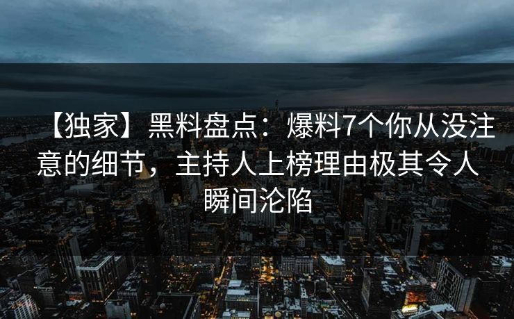 【独家】黑料盘点：爆料7个你从没注意的细节，主持人上榜理由极其令人瞬间沦陷