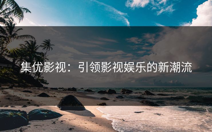 集优影视：引领影视娱乐的新潮流