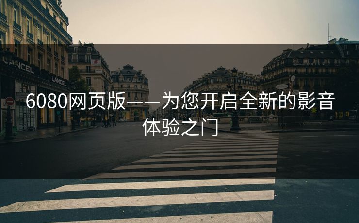 6080网页版——为您开启全新的影音体验之门