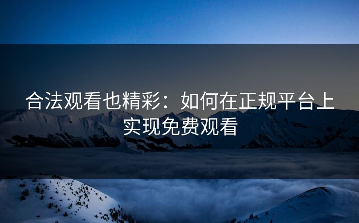 合法观看也精彩：如何在正规平台上实现免费观看