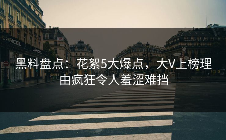 黑料盘点：花絮5大爆点，大V上榜理由疯狂令人羞涩难挡
