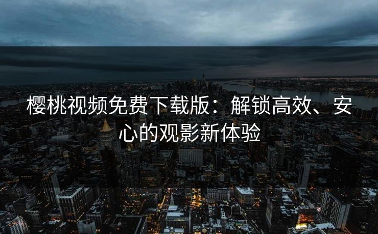 樱桃视频免费下载版：解锁高效、安心的观影新体验