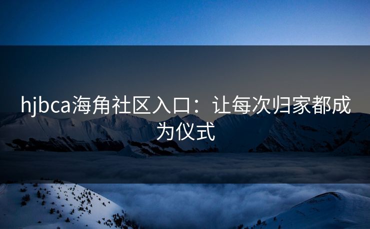 hjbca海角社区入口：让每次归家都成为仪式